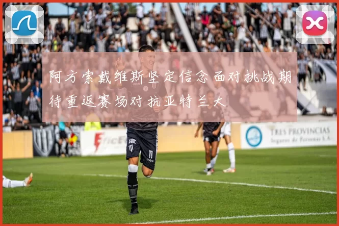 阿方索戴维斯坚定信念面对挑战期待重返赛场对抗亚特兰大