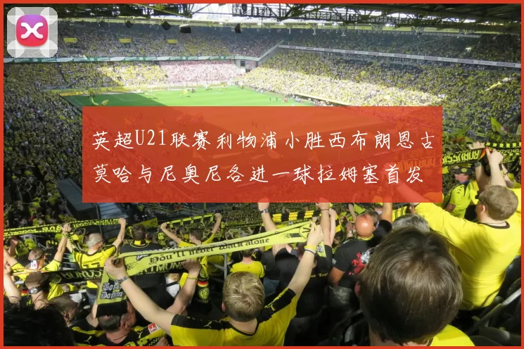 英超U21联赛利物浦小胜西布朗恩古莫哈与尼奥尼各进一球拉姆塞首发出战