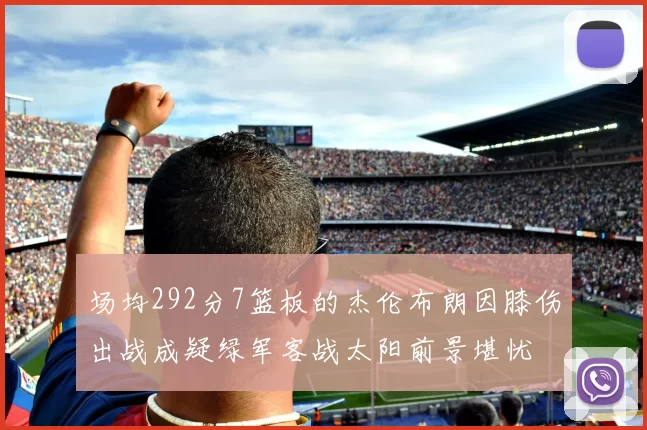 场均292分7篮板的杰伦布朗因膝伤出战成疑绿军客战太阳前景堪忧