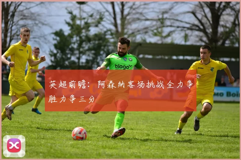 英超前瞻：阿森纳客场挑战全力争胜力争三分