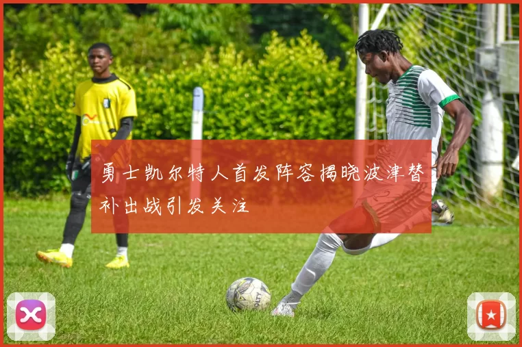 勇士凯尔特人首发阵容揭晓波津替补出战引发关注