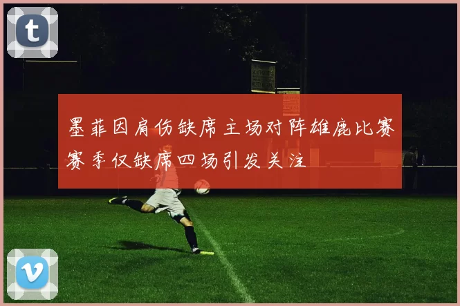 墨菲因肩伤缺席主场对阵雄鹿比赛赛季仅缺席四场引发关注