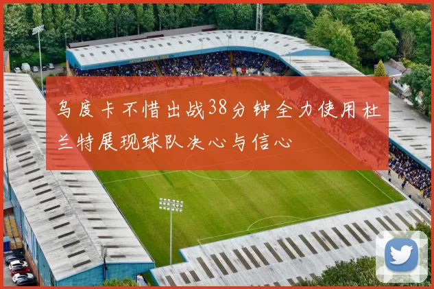 乌度卡不惜出战38分钟全力使用杜兰特展现球队决心与信心