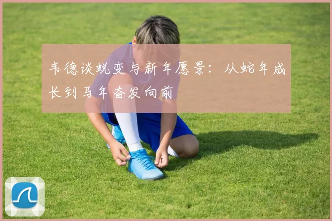 韦德谈蜕变与新年愿景：从蛇年成长到马年奋发向前