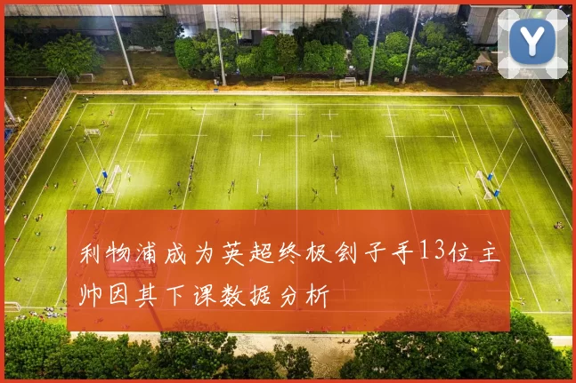 利物浦成为英超终极刽子手13位主帅因其下课数据分析