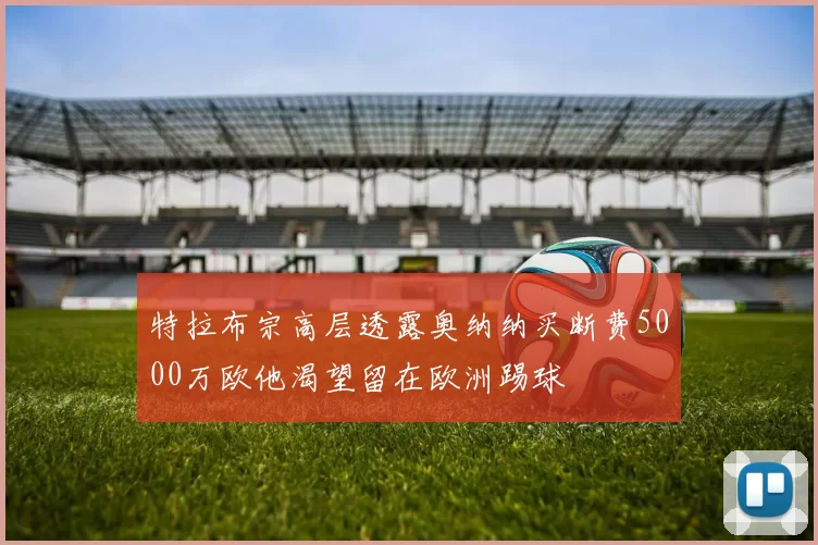 特拉布宗高层透露奥纳纳买断费5000万欧他渴望留在欧洲踢球