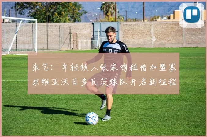 朱艺：年轻铁人张家鸣租借加盟塞尔维亚沃日多瓦茨球队开启新征程