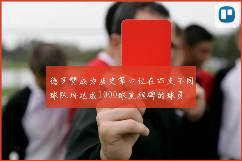 德罗赞成为历史第六位在四支不同球队均达成1000球里程碑的球员