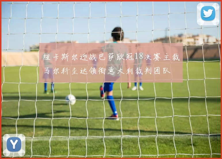 纽卡斯尔迎战巴萨欧冠18决赛主裁马尔科圭达领衔意大利裁判团队