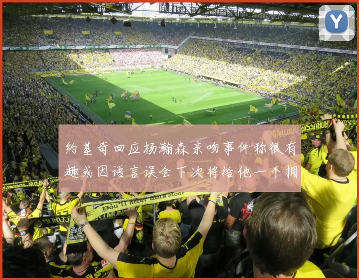 约基奇回应杨瀚森亲吻事件称很有趣或因语言误会下次将给他一个拥抱