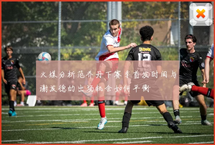 火媒分析范乔丹下赛季首发时间与谢泼德的出场机会如何平衡