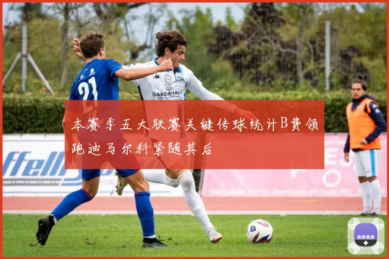 本赛季五大联赛关键传球统计B费领跑迪马尔科紧随其后