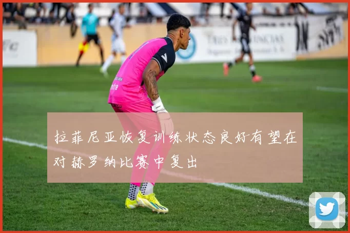 拉菲尼亚恢复训练状态良好有望在对赫罗纳比赛中复出