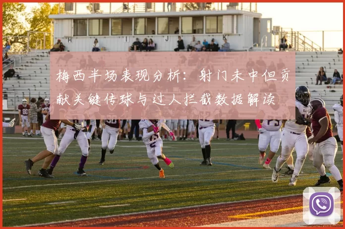 梅西半场表现分析：射门未中但贡献关键传球与过人拦截数据解读