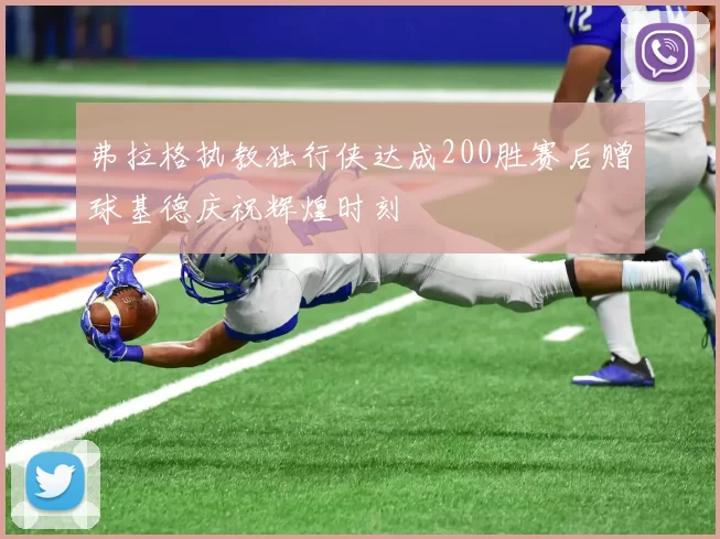 弗拉格执教独行侠达成200胜赛后赠球基德庆祝辉煌时刻