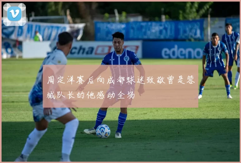 周定洋赛后向成都球迷致敬曾是蓉城队长的他感动全场
