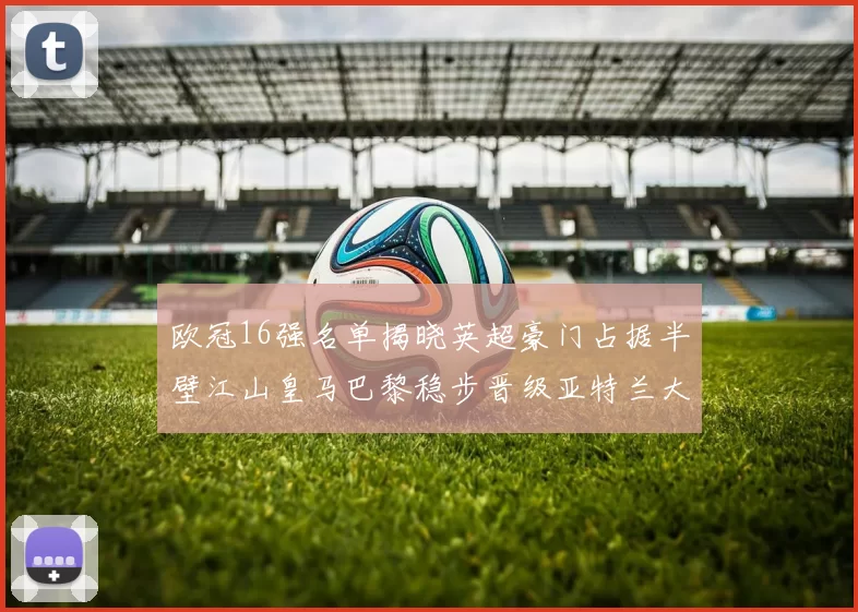 欧冠16强名单揭晓英超豪门占据半壁江山皇马巴黎稳步晋级亚特兰大独撑意甲希望