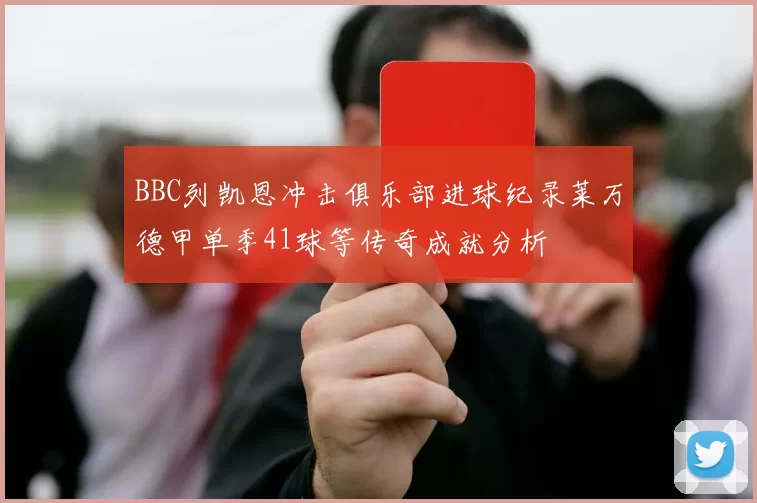 BBC列凯恩冲击俱乐部进球纪录莱万德甲单季41球等传奇成就分析