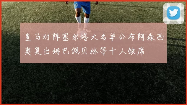 皇马对阵塞尔塔大名单公布阿森西奥复出姆巴佩贝林等十人缺席