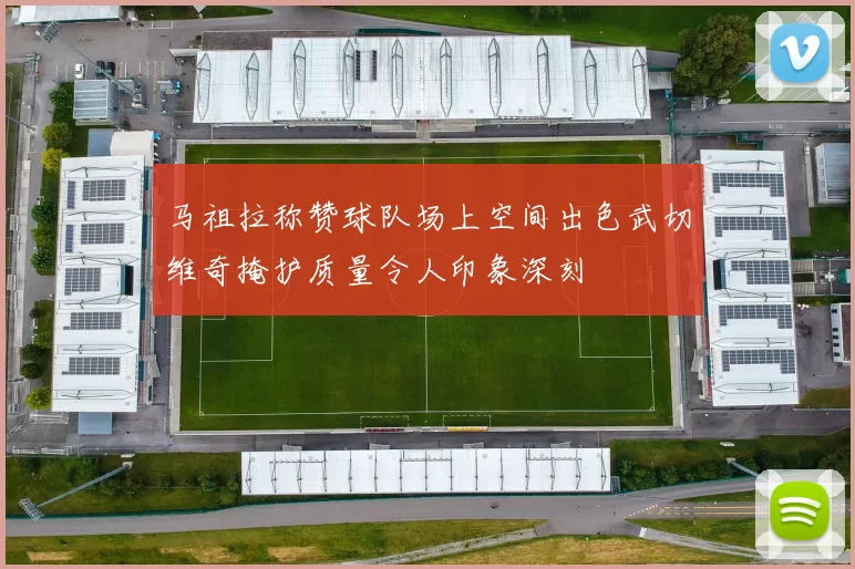 马祖拉称赞球队场上空间出色武切维奇掩护质量令人印象深刻
