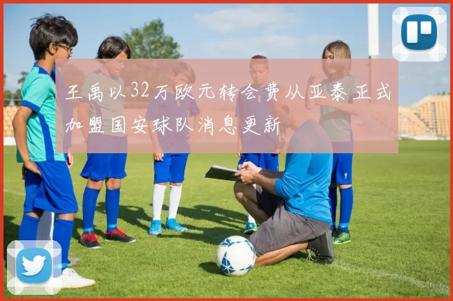 王禹以32万欧元转会费从亚泰正式加盟国安球队消息更新