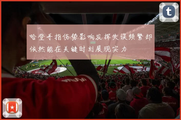 哈登手指伤势影响发挥失误频繁却依然能在关键时刻展现实力