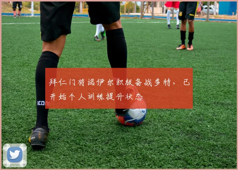 拜仁门将诺伊尔积极备战多特，已开始个人训练提升状态